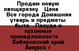 Продам новую овощерезку › Цена ­ 300 - Все города Домашняя утварь и предметы быта » Посуда и кухонные принадлежности   . Хабаровский край,Амурск г.